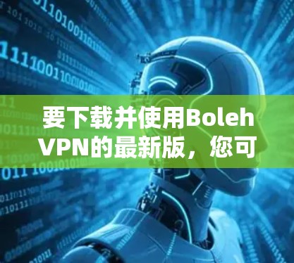 要下载并使用BolehVPN的最新版，您可以按照以下步骤操作