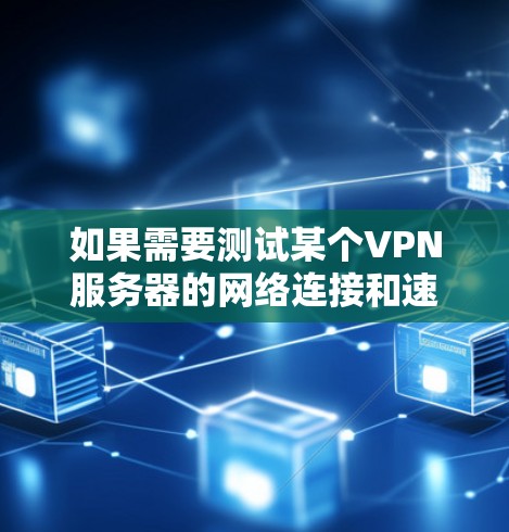 如果需要测试某个VPN服务器的网络连接和速度，可以使用以下方法