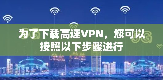 为了下载高速VPN，您可以按照以下步骤进行