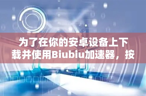 为了在你的安卓设备上下载并使用Biubiu加速器，按照以下步骤操作