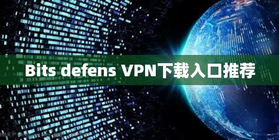 Bits defens VPN下载入口推荐