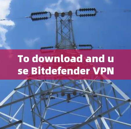 To download and use Bitdefender VPN,follow these organized steps:
