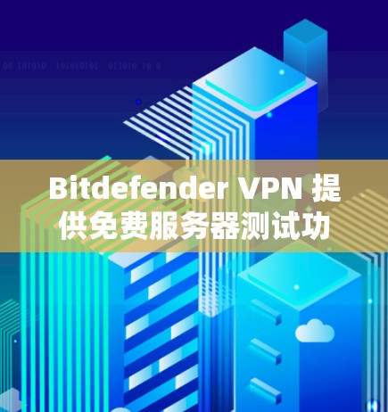 Bitdefender VPN 提供免费服务器测试功能，旨在评估和优化服务器性能。以下是详细的步骤和信息