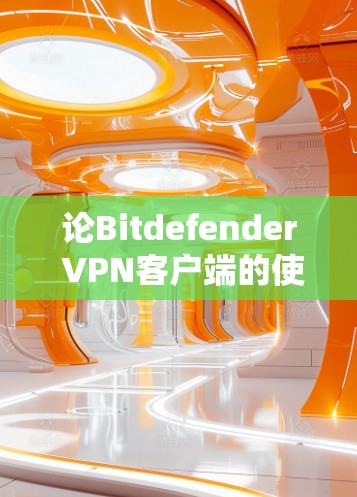 论Bitdefender VPN客户端的使用与安全性