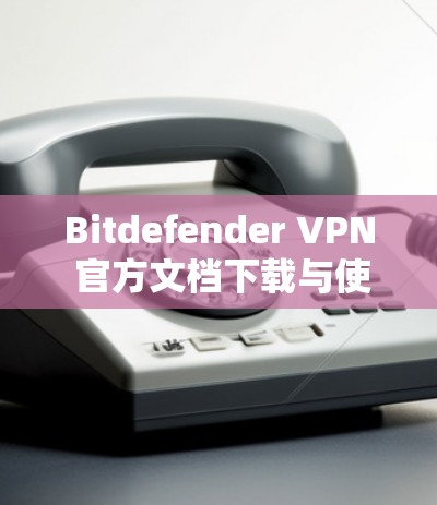 Bitdefender VPN 官方文档下载与使用指南
