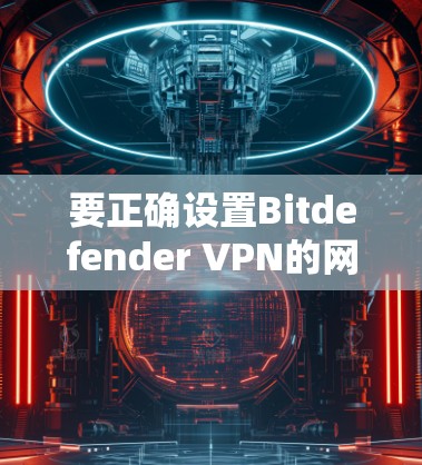 要正确设置Bitdefender VPN的网络访问权限，可以按照以下步骤进行