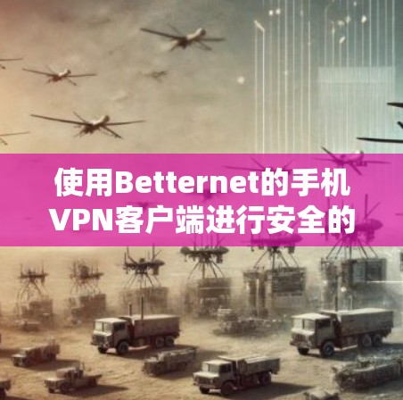 使用Betternet的手机VPN客户端进行安全的网络访问,以下是详细的步骤指南 使用Betternet的手机VPN客户端进行安全的网络访问,以下是详细的步骤指南