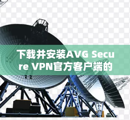 下载并安装AVG Secure VPN官方客户端的步骤如下 下载并安装AVG Secure VPN官方客户端的步骤如下