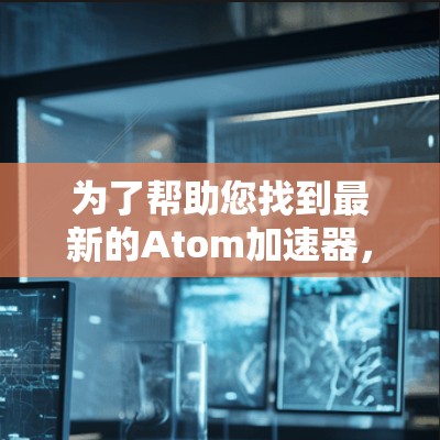 为了帮助您找到最新的Atom加速器，以下是一些步骤和建议
