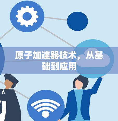 原子加速器技术，从基础到应用