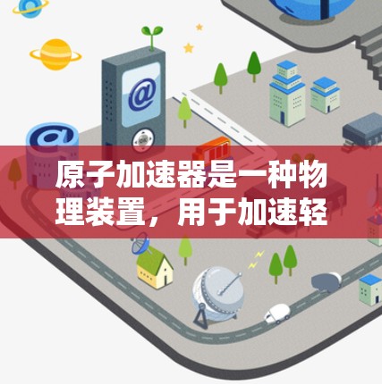 原子加速器是一种物理装置，用于加速轻原子粒子，使其达到高速，从而释放强烈的电场，加速粒子到接近光速。以下是其关键组成部分和运作原理的详细解释