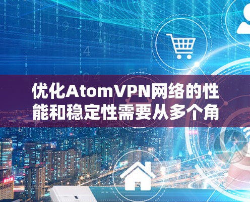 优化AtomVPN网络的性能和稳定性需要从多个角度入手,包括防火墙配置、网络接口设置、端口管理、连接优化以及使用VPN加速工具等。以下是一些具体的优化步骤和建议 优化AtomVPN网络的性能和稳定性需要从多个角度入手,包括防火墙配置、网络接口设置、端口管理、连接优化以及使用VPN加速工具等。以下是一些具体的优化步骤和建议