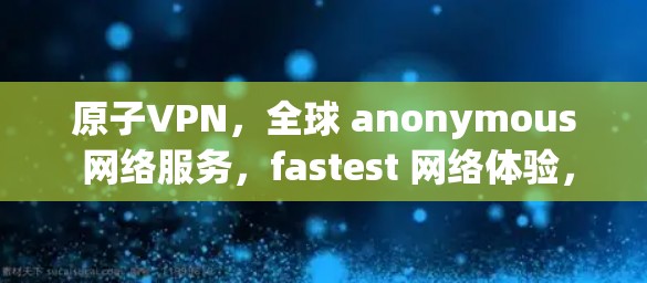 原子VPN,全球 anonymous 网络服务,fastest 网络体验,最安全的 VPN 服务! 原子VPN,全球 anonymous 网络服务,fastest 网络体验,最安全的 VPN 服务!