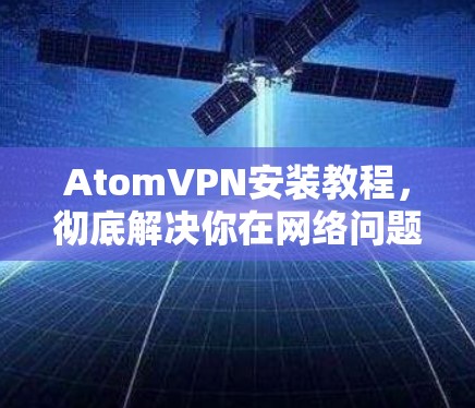 AtomVPN安装教程,彻底解决你在网络问题的解法 AtomVPN安装教程,彻底解决你在网络问题的解法