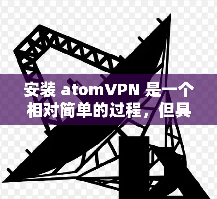 安装 atomVPN 是一个相对简单的过程，但具体的步骤可能会因设备和版本的不同而略有不同。以下是一些通用的步骤，适用于大多数设备