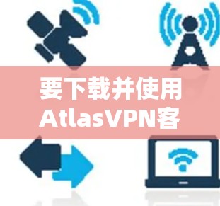 要下载并使用AtlasVPN客户端，您可以按照以下步骤进行