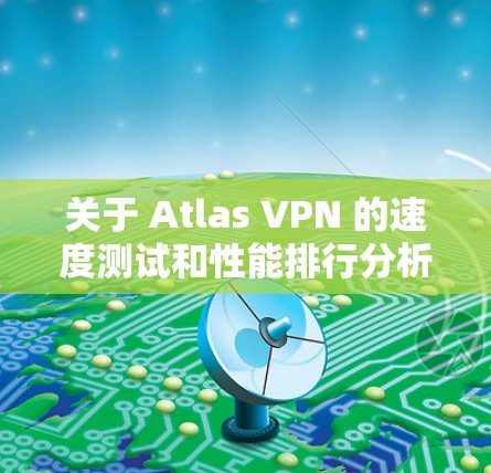 关于 Atlas VPN 的速度测试和性能排行分析，以下是一个总结和整理