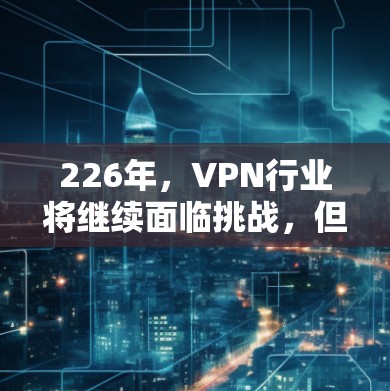 226年，VPN行业将继续面临挑战，但技术的进步和用户的需求变化也在不断推动行业的发展。以下是对ATL VPN评测和226年VPN推荐的分析