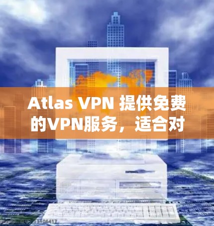 Atlas VPN 提供免费的VPN服务，适合对经济和安全有较高要求的用户。以下是关于它的详细分析和建议