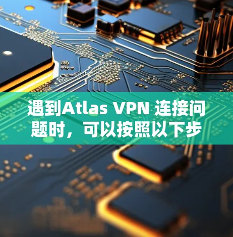 遇到Atlas VPN 连接问题时，可以按照以下步骤进行故障解决