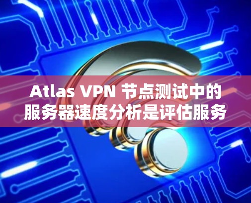 Atlas VPN 节点测试中的服务器速度分析是评估服务器性能和VPN网络性能的重要指标。以下是一个详细的服务器速度分析步骤和建议