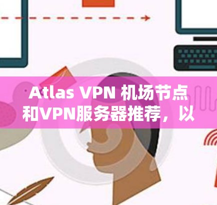 Atlas VPN 机场节点和VPN服务器推荐，以下是几个可靠的选择，适合用于机场或紧急情况下的VPN使用