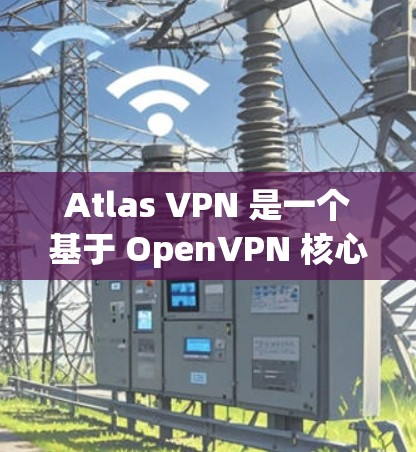 Atlas VPN 是一个基于 OpenVPN 核心协议的 VPN 应用，旨在提供安全、便捷的网络访问体验。以下是关于 Atlas VPN 的详细分步指南
