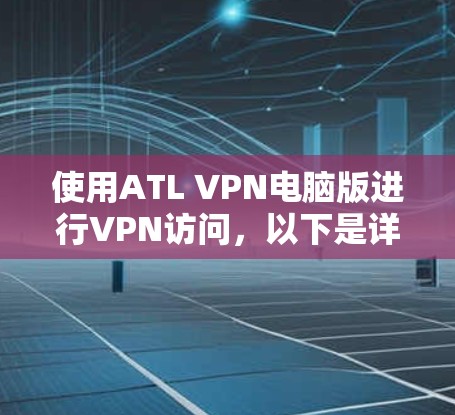使用ATL VPN电脑版进行VPN访问，以下是详细的步骤指南，帮助你顺利完成安装和使用
