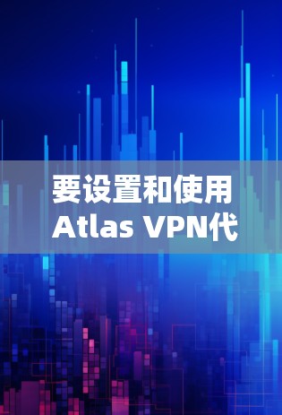 要设置和使用 Atlas VPN代理，您可以按照以下步骤进行
