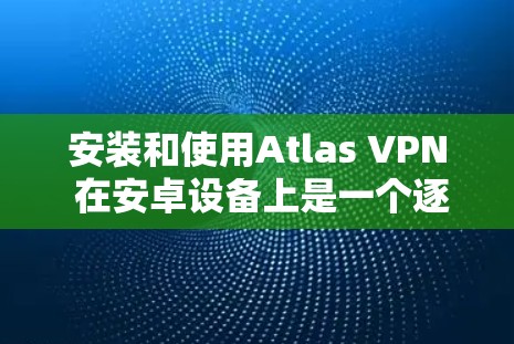 安装和使用Atlas VPN 在安卓设备上是一个逐步的过程，以下是一个详细的教程指南