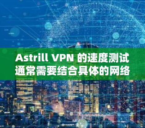 Astrill VPN 的速度测试通常需要结合具体的网络环境和配置来评估。以下是一些可能的步骤和方法来测试 Astrill VPN 的速度