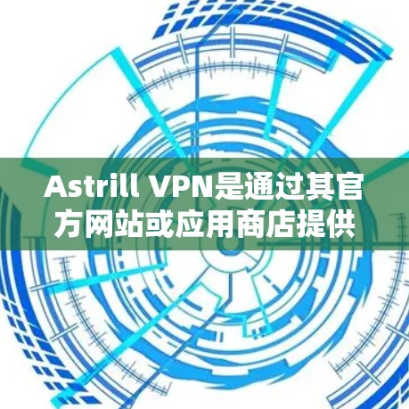 Astrill VPN是通过其官方网站或应用商店提供的VPN软件。以下是下载Astrill VPN的步骤