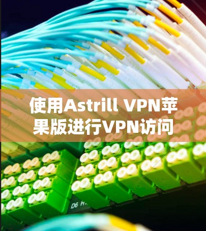 使用Astrill VPN苹果版进行VPN访问和会议的步骤如下