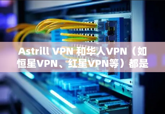 Astrill VPN 和华人VPN（如恒星VPN、红星VPN等）都是近年来在华人社区中备受关注的VPN服务，但它们各有特点，适用场景也不同。以下是对这两种 VPN 的简要介绍和推荐