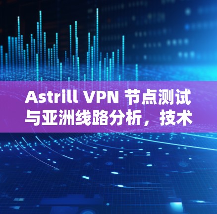 Astrill VPN 节点测试与亚洲线路分析，技术与经济发展的双重启示