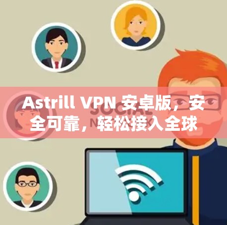 Astrill VPN 安卓版，安全可靠，轻松接入全球VPN