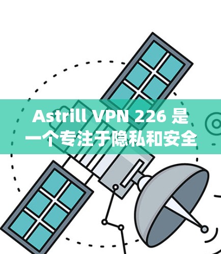 Astrill VPN 226 是一个专注于隐私和安全的VPN服务，提供多种加密协议如OpenVPN和VPN协议。以下是下载和使用Astrill VPN 226的步骤说明
