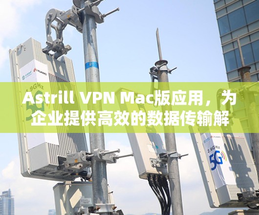 Astrill VPN Mac版应用，为企业提供高效的数据传输解决方案