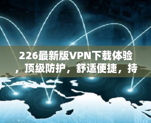 226最新版VPN下载体验，顶级防护，舒适便捷，持续升级
