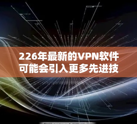 226年最新的VPN软件可能会引入更多先进技术和创新功能，以满足用户的需求和需求。以下是对226年最新VPN软件特点的详细分析和推荐