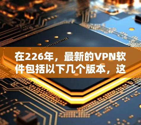 在226年,最新的VPN软件包括以下几个版本,这些版本通常发布在223年之后 在226年,最新的VPN软件包括以下几个版本,这些版本通常发布在223年之后
