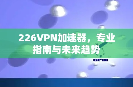226VPN加速器，专业指南与未来趋势