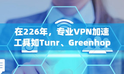 在226年，专业VPN加速工具如Tunr、Greenhopper和PureVPN等将继续更新，以满足用户需求。以下是具体步骤