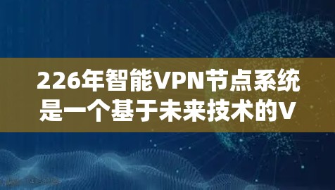 226年智能VPN节点系统是一个基于未来技术的VPN架构，旨在支持更智能、更安全和更高效的VPN服务。以下是一些关键点和考虑因素