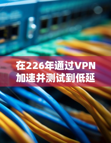 在226年通过VPN加速并测试到低延迟节点，可以按照以下步骤进行