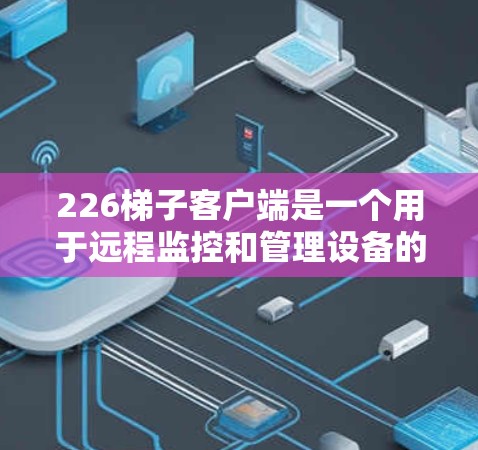 226梯子客户端是一个用于远程监控和管理设备的软件工具，主要面向梯子机设备（如摄像头、报警设备等）以下是关于该工具的详细分析