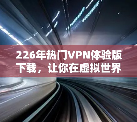 226年热门VPN体验版下载，让你在虚拟世界中自由探索