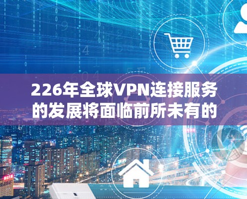 226年全球VPN连接服务的发展将面临前所未有的挑战和机遇。随着技术的飞速发展和全球化的深入，全球VPN连接将变得更加安全、高效和便捷。以下是226年全球VPN连接服务的可能趋势和特点
