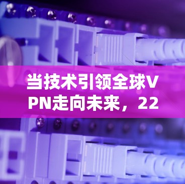 当技术引领全球VPN走向未来，226年的未来威胁