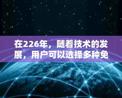 在226年，随着技术的发展，用户可以选择多种免费VPN软件来访问外部网站和视频内容。以下是几个推荐的选择
